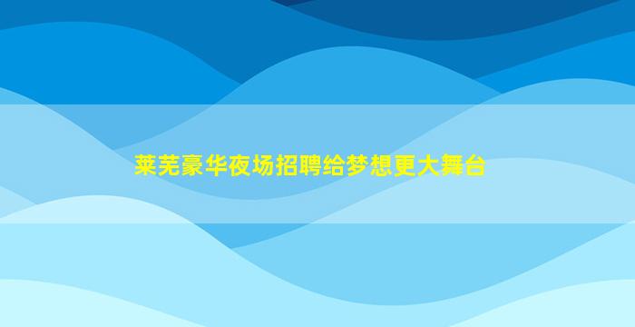 莱芜豪华夜场招聘给梦想更大舞台
